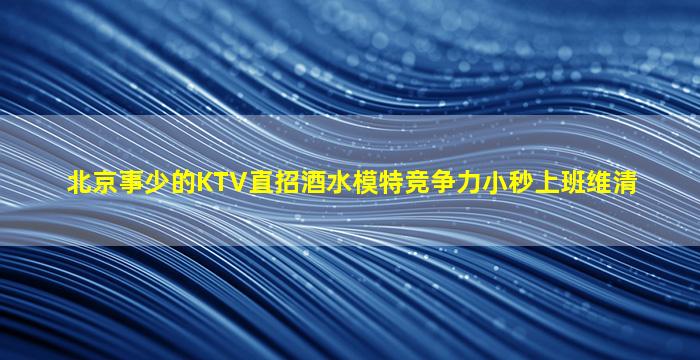 北京事少的KTV直招酒水模特竞争力小秒上班维清